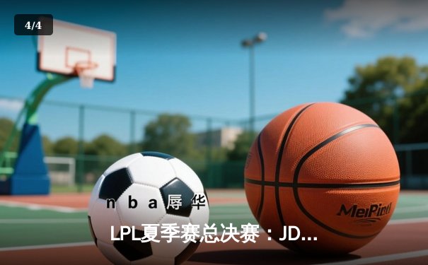 LPL夏季赛总决赛：JDG鏖战五局力克TES，蝉联联赛冠军剑指S13 - 4