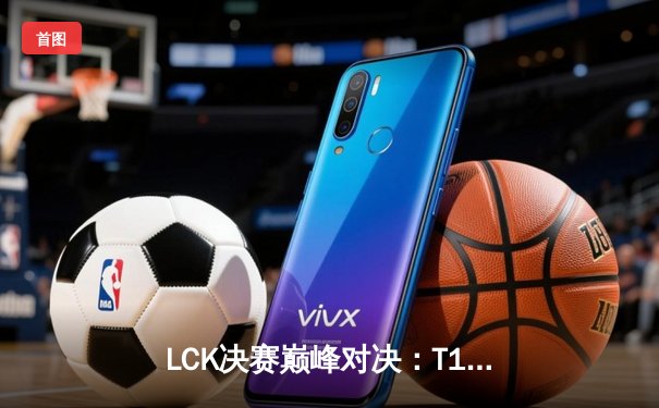 LCK决赛巅峰对决：T1鏖战五局力克GEN加冕冠军，Faker第五冠创历史