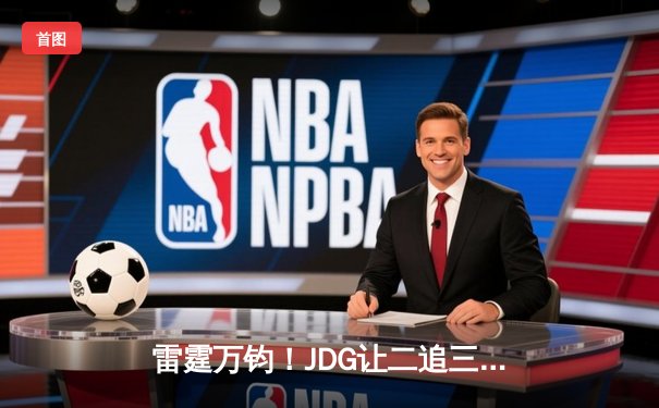 雷霆万钧！JDG让二追三逆袭T1，369天神下凡锁定MSI决赛席位