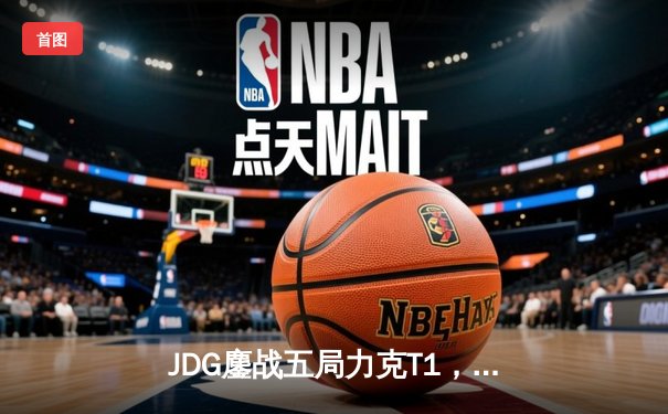 JDG鏖战五局力克T1，369神级发挥锁定MSI决赛席位