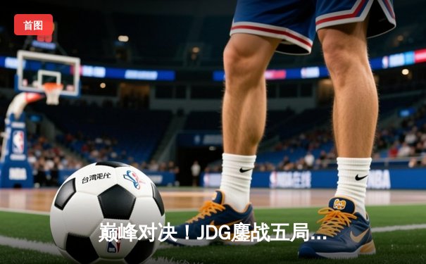 巅峰对决！JDG鏖战五局险胜BLG，Knight沙皇绝境推挽锁定春决门票