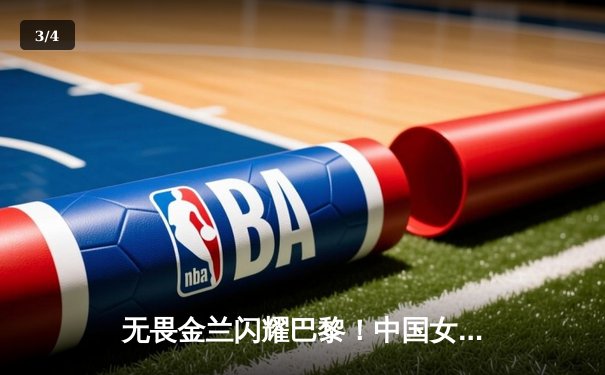 无畏金兰闪耀巴黎！中国女篮逆转日本夺金，韩旭李梦合砍47分 - 3