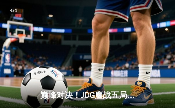 巅峰对决！JDG鏖战五局险胜T1，369神级纳尔锁定MSI决赛席位 - 4