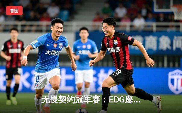 无畏契约冠军赛：EDG鏖战五局力挫TE，康康决胜局狂砍28杀率队晋级