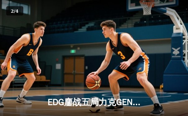 EDG鏖战五局力克GEN，骑士精神永不灭挺进全球总决赛决赛 - 2