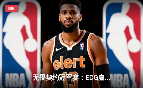 无畏契约冠军赛：EDG鏖战五局力挫FPX，康康决胜局狂砍28杀锁定四强