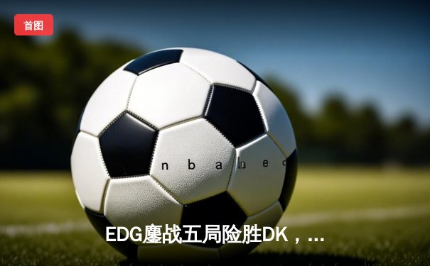 EDG鏖战五局险胜DK，中国战队再夺英雄联盟全球总决赛冠军