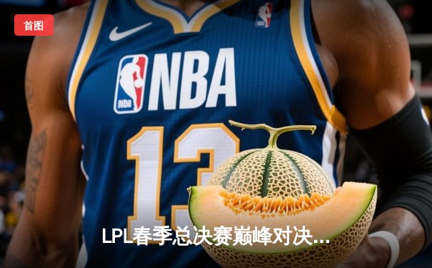 LPL春季总决赛巅峰对决：BLG鏖战五局力克TES，斩获队史首冠