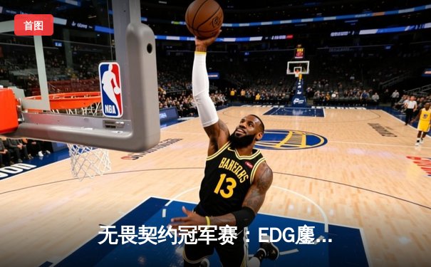 无畏契约冠军赛：EDG鏖战五局力克PRX晋级四强，创造中国FPS历史最佳战绩